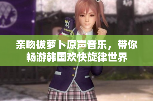 亲吻拔萝卜原声音乐，带你畅游韩国欢快旋律世界