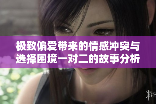 极致偏爱带来的情感冲突与选择困境一对二的故事分析