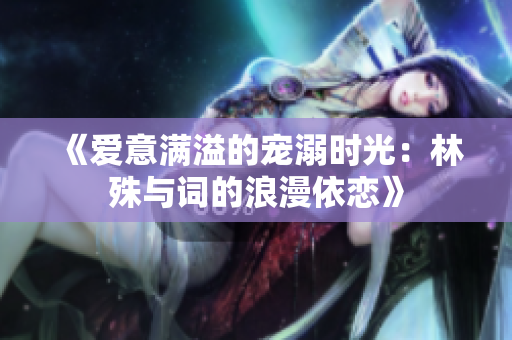 《爱意满溢的宠溺时光：林殊与词的浪漫依恋》