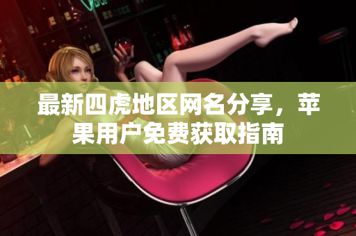 最新四虎地区网名分享，苹果用户免费获取指南