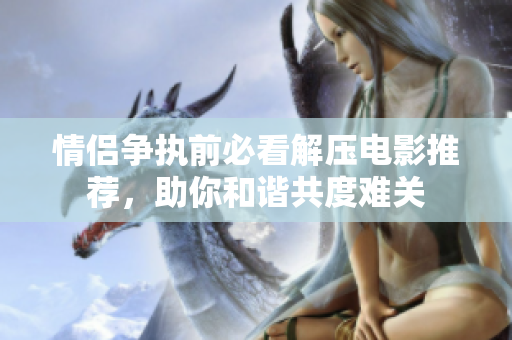 情侣争执前必看解压电影推荐，助你和谐共度难关