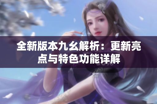 全新版本九幺解析：更新亮点与特色功能详解