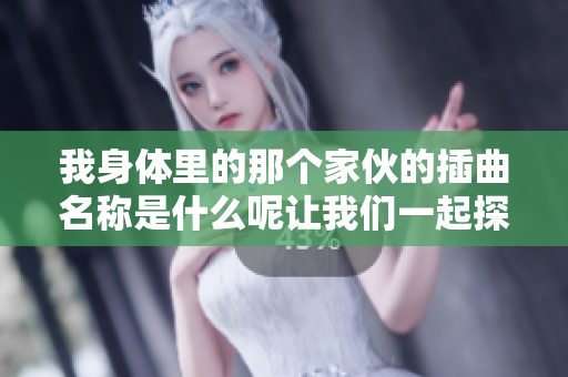 我身体里的那个家伙的插曲名称是什么呢让我们一起探索