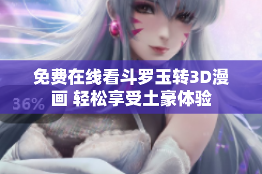 免费在线看斗罗玉转3D漫画 轻松享受土豪体验