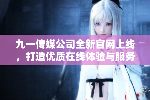 九一传媒公司全新官网上线，打造优质在线体验与服务