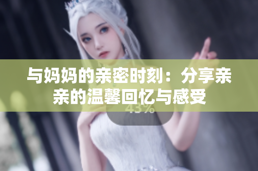 与妈妈的亲密时刻：分享亲亲的温馨回忆与感受