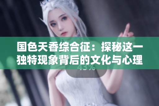 国色天香综合征：探秘这一独特现象背后的文化与心理影响