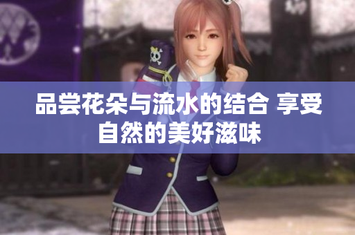 品尝花朵与流水的结合 享受自然的美好滋味