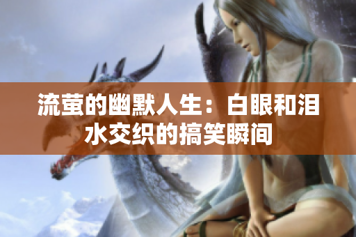 流萤的幽默人生：白眼和泪水交织的搞笑瞬间