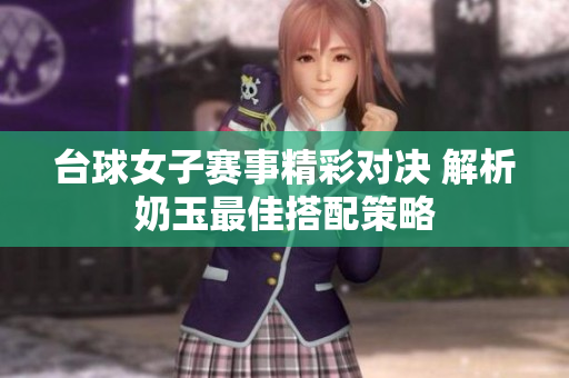 台球女子赛事精彩对决 解析奶玉最佳搭配策略