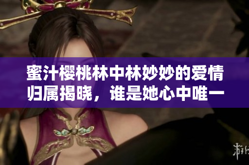 蜜汁樱桃林中林妙妙的爱情归属揭晓，谁是她心中唯一的幸福？