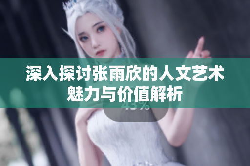 深入探讨张雨欣的人文艺术魅力与价值解析