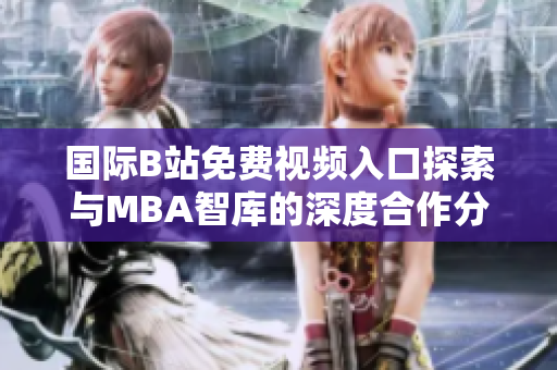 国际B站免费视频入口探索与MBA智库的深度合作分析