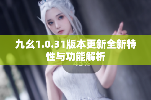 九幺1.0.31版本更新全新特性与功能解析