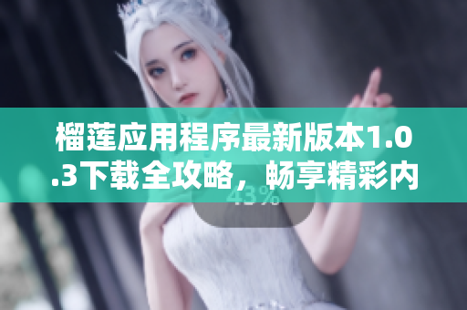 榴莲应用程序最新版本1.0.3下载全攻略，畅享精彩内容