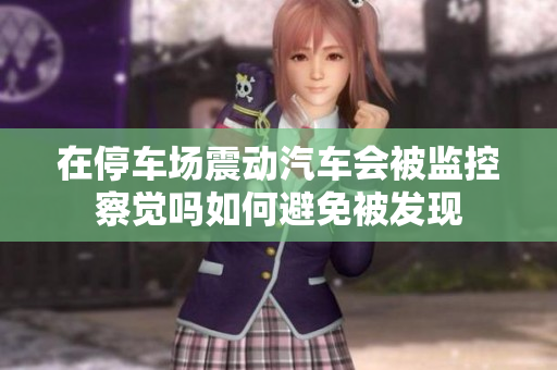 在停车场震动汽车会被监控察觉吗如何避免被发现