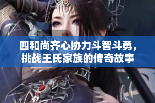 四和尚齐心协力斗智斗勇，挑战王氏家族的传奇故事