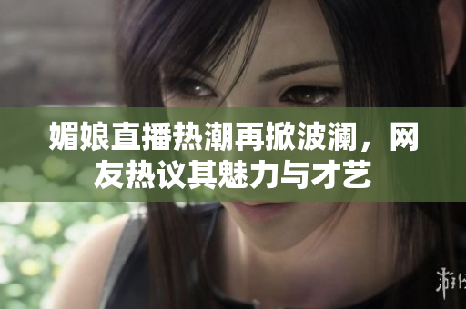 媚娘直播热潮再掀波澜，网友热议其魅力与才艺