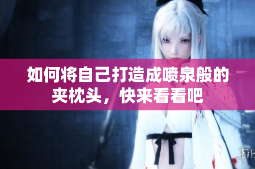 如何将自己打造成喷泉般的夹枕头，快来看看吧