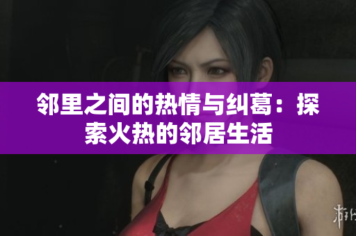 邻里之间的热情与纠葛：探索火热的邻居生活