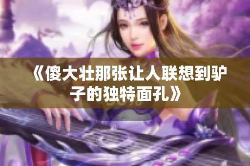 《傻大壮那张让人联想到驴子的独特面孔》