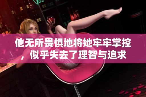 他无所畏惧地将她牢牢掌控，似乎失去了理智与追求