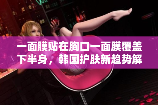 一面膜贴在胸口一面膜覆盖下半身，韩国护肤新趋势解析