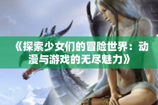 《探索少女们的冒险世界：动漫与游戏的无尽魅力》