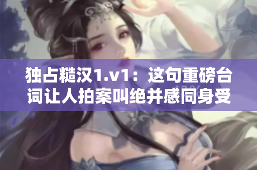 独占糙汉1.v1：这句重磅台词让人拍案叫绝并感同身受