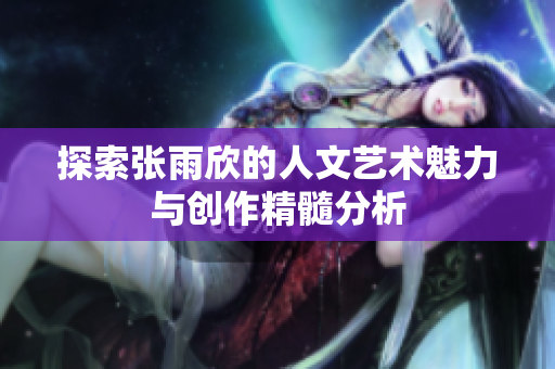 探索张雨欣的人文艺术魅力与创作精髓分析