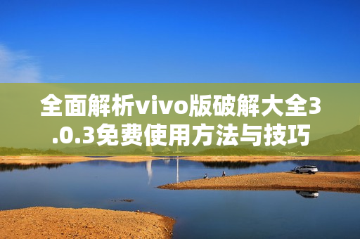 全面解析vivo版破解大全3.0.3免费使用方法与技巧