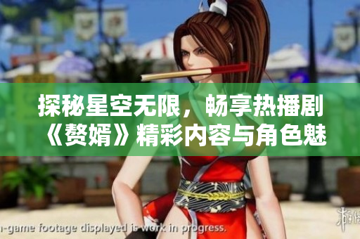探秘星空无限，畅享热播剧《赘婿》精彩内容与角色魅力