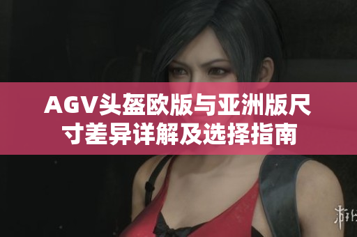 AGV头盔欧版与亚洲版尺寸差异详解及选择指南
