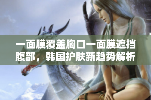 一面膜覆盖胸口一面膜遮挡腹部，韩国护肤新趋势解析