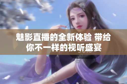 魅影直播的全新体验 带给你不一样的视听盛宴