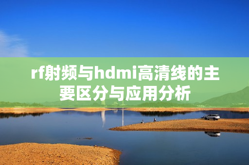 rf射频与hdmi高清线的主要区分与应用分析