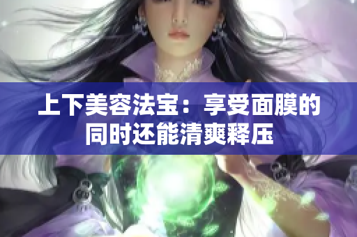 上下美容法宝：享受面膜的同时还能清爽释压