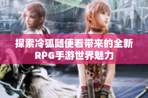 探索冷狐随便看带来的全新RPG手游世界魅力