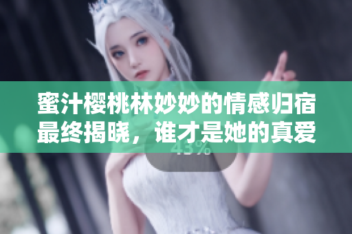蜜汁樱桃林妙妙的情感归宿最终揭晓，谁才是她的真爱答案