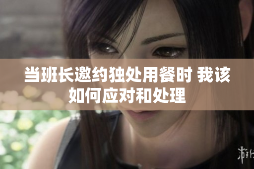 当班长邀约独处用餐时 我该如何应对和处理