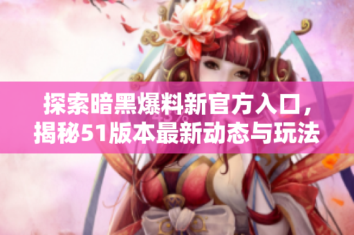 探索暗黑爆料新官方入口，揭秘51版本最新动态与玩法