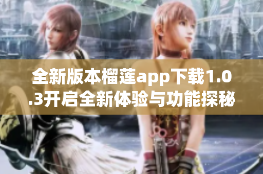 全新版本榴莲app下载1.0.3开启全新体验与功能探秘