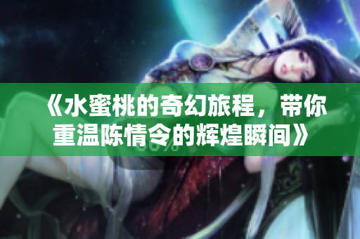 《水蜜桃的奇幻旅程，带你重温陈情令的辉煌瞬间》