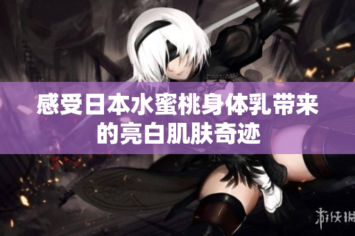 感受日本水蜜桃身体乳带来的亮白肌肤奇迹
