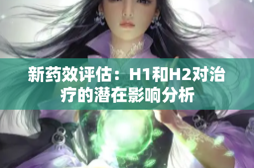 新药效评估：H1和H2对治疗的潜在影响分析