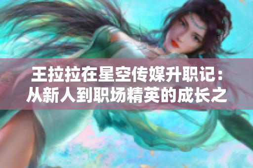 王拉拉在星空传媒升职记：从新人到职场精英的成长之路