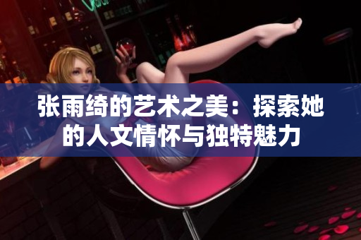 张雨绮的艺术之美：探索她的人文情怀与独特魅力