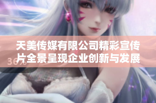 天美传媒有限公司精彩宣传片全景呈现企业创新与发展之美