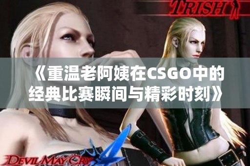 《重温老阿姨在CSGO中的经典比赛瞬间与精彩时刻》