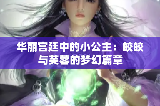 华丽宫廷中的小公主：皎皎与芙蓉的梦幻篇章